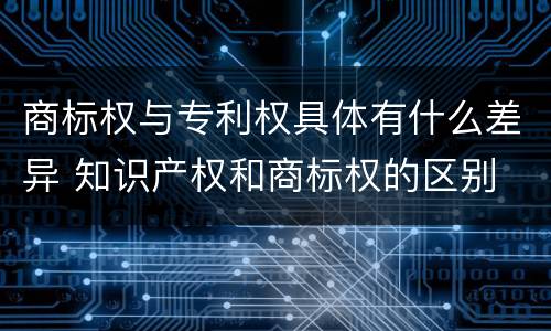 商标权与专利权具体有什么差异 知识产权和商标权的区别