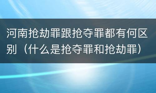 河南抢劫罪跟抢夺罪都有何区别（什么是抢夺罪和抢劫罪）