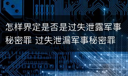 怎样界定是否是过失泄露军事秘密罪 过失泄漏军事秘密罪