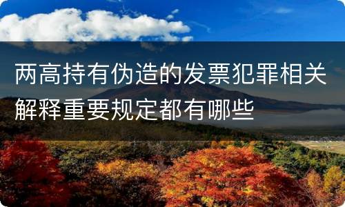 两高持有伪造的发票犯罪相关解释重要规定都有哪些