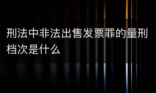 刑法中非法出售发票罪的量刑档次是什么