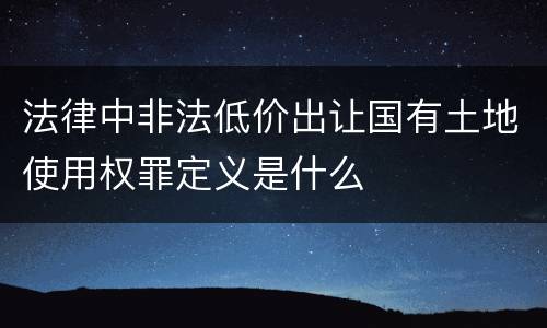 法律中非法低价出让国有土地使用权罪定义是什么