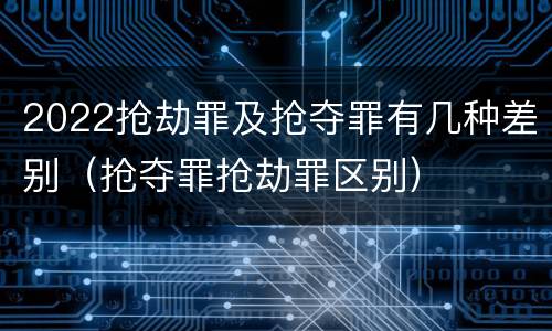 2022抢劫罪及抢夺罪有几种差别（抢夺罪抢劫罪区别）
