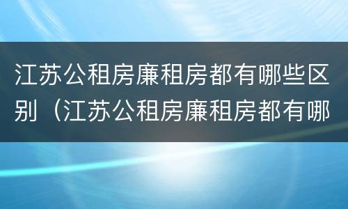 江苏公租房廉租房都有哪些区别（江苏公租房廉租房都有哪些区别和优势）
