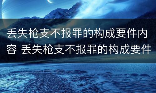 丢失枪支不报罪的构成要件内容 丢失枪支不报罪的构成要件内容是