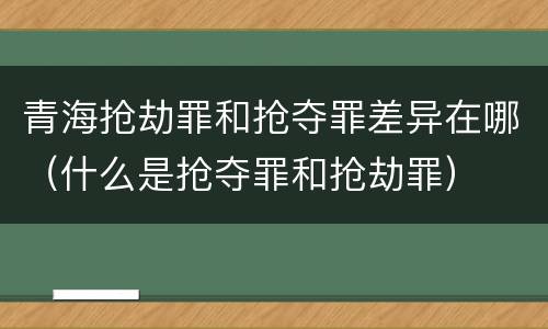 青海抢劫罪和抢夺罪差异在哪（什么是抢夺罪和抢劫罪）