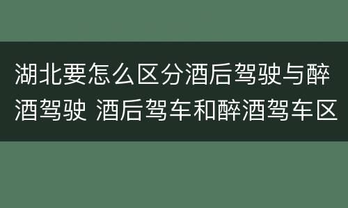 湖北要怎么区分酒后驾驶与醉酒驾驶 酒后驾车和醉酒驾车区别