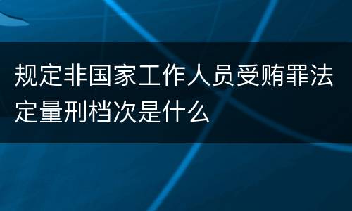 规定非国家工作人员受贿罪法定量刑档次是什么