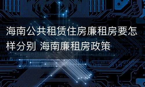 海南公共租赁住房廉租房要怎样分别 海南廉租房政策