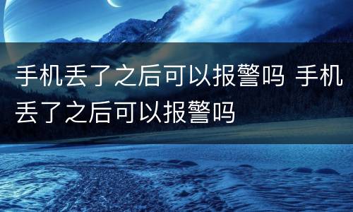 手机丢了之后可以报警吗 手机丢了之后可以报警吗