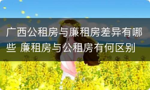 广西公租房与廉租房差异有哪些 廉租房与公租房有何区别