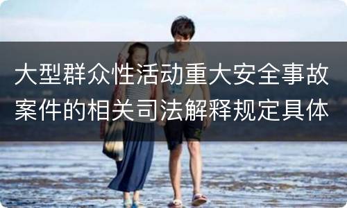 大型群众性活动重大安全事故案件的相关司法解释规定具体有哪些