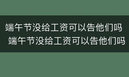 端午节没给工资可以告他们吗 端午节没给工资可以告他们吗英文