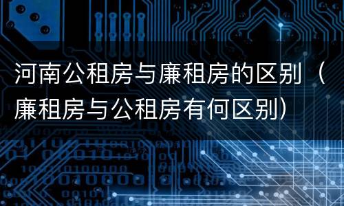 河南公租房与廉租房的区别（廉租房与公租房有何区别）
