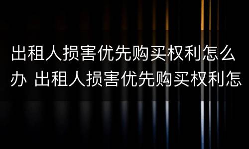 出租人损害优先购买权利怎么办 出租人损害优先购买权利怎么办