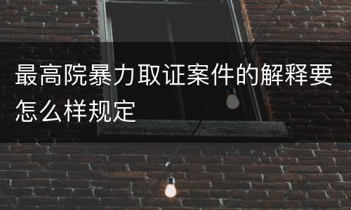 最高院暴力取证案件的解释要怎么样规定