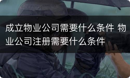 成立物业公司需要什么条件 物业公司注册需要什么条件