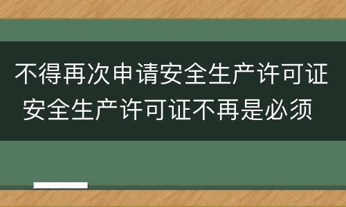 不得再次申请安全生产许可证 安全生产许可证不再是必须