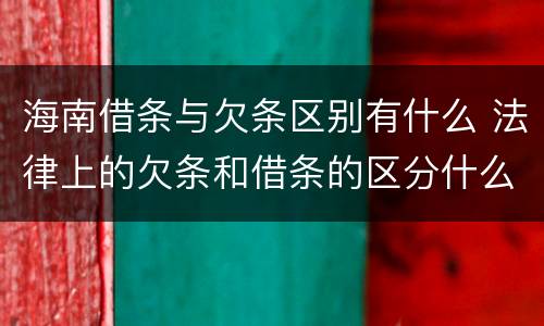 海南借条与欠条区别有什么 法律上的欠条和借条的区分什么意思