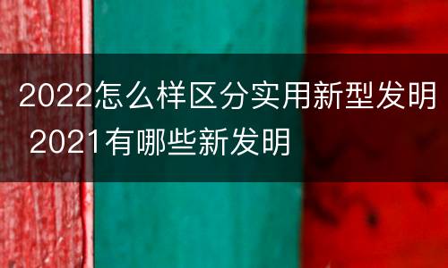2022怎么样区分实用新型发明 2021有哪些新发明