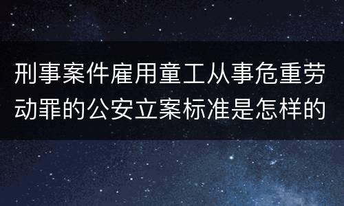 刑事案件雇用童工从事危重劳动罪的公安立案标准是怎样的