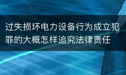 过失损坏电力设备行为成立犯罪的大概怎样追究法律责任