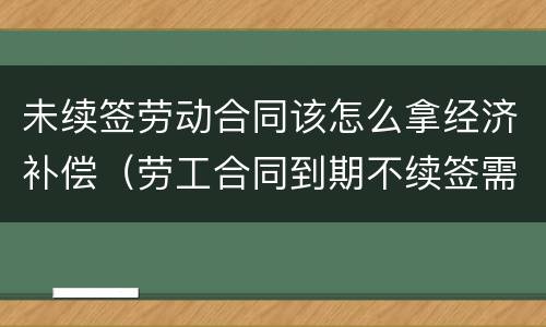 未续签劳动合同该怎么拿经济补偿（劳工合同到期不续签需要付经济补偿金吗）