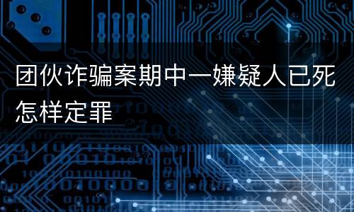 团伙诈骗案期中一嫌疑人已死怎样定罪