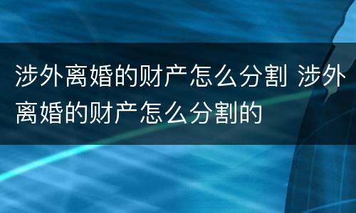 涉外离婚的财产怎么分割 涉外离婚的财产怎么分割的