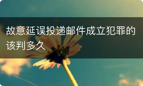 故意延误投递邮件成立犯罪的该判多久