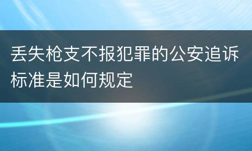 丢失枪支不报犯罪的公安追诉标准是如何规定