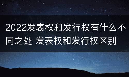 2022发表权和发行权有什么不同之处 发表权和发行权区别
