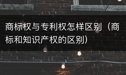 商标权与专利权怎样区别（商标和知识产权的区别）
