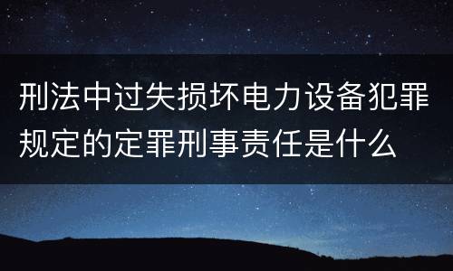 刑法中过失损坏电力设备犯罪规定的定罪刑事责任是什么