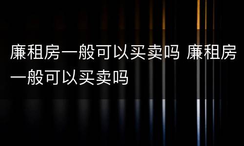 廉租房一般可以买卖吗 廉租房一般可以买卖吗