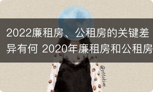 2022廉租房、公租房的关键差异有何 2020年廉租房和公租房的区别