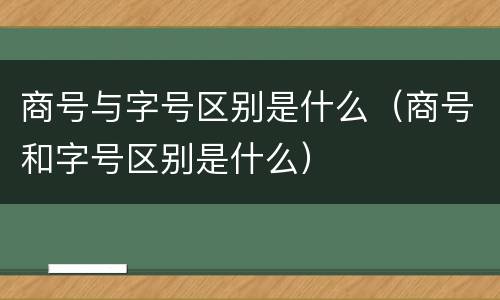 商号与字号区别是什么（商号和字号区别是什么）