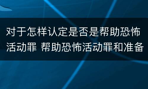 对于怎样认定是否是帮助恐怖活动罪 帮助恐怖活动罪和准备实施恐怖活动罪区别