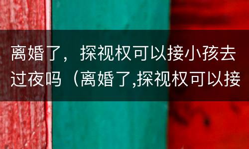离婚了，探视权可以接小孩去过夜吗（离婚了,探视权可以接小孩去过夜吗）