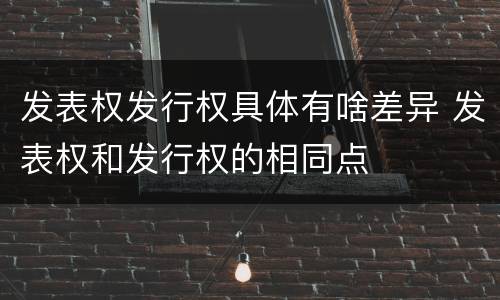 发表权发行权具体有啥差异 发表权和发行权的相同点