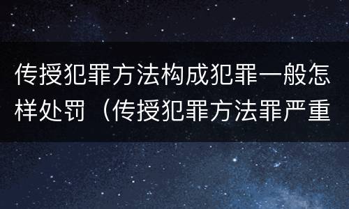 传授犯罪方法构成犯罪一般怎样处罚（传授犯罪方法罪严重吗）
