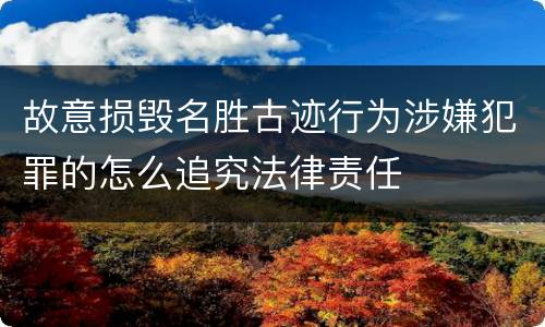 故意损毁名胜古迹行为涉嫌犯罪的怎么追究法律责任