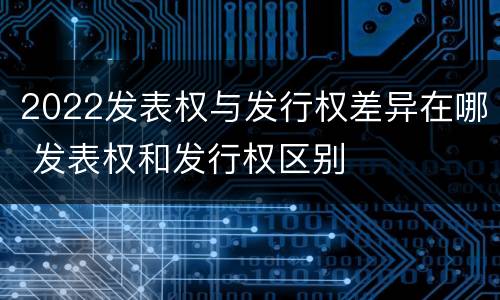 2022发表权与发行权差异在哪 发表权和发行权区别