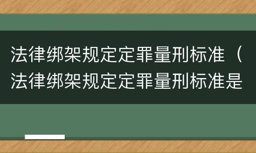 法律绑架规定定罪量刑标准（法律绑架规定定罪量刑标准是什么）