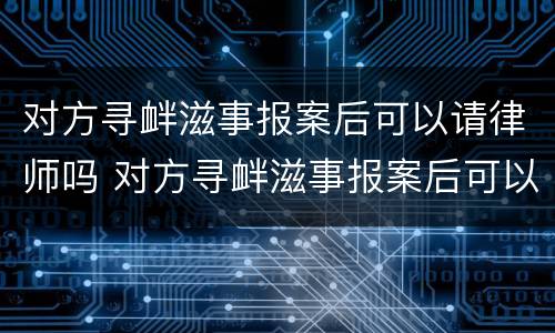 对方寻衅滋事报案后可以请律师吗 对方寻衅滋事报案后可以请律师吗多少钱