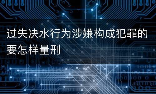 过失决水行为涉嫌构成犯罪的要怎样量刑