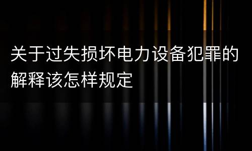 关于过失损坏电力设备犯罪的解释该怎样规定