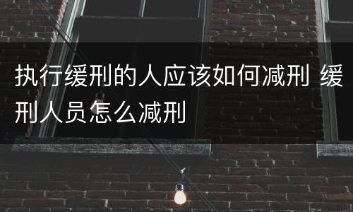 执行缓刑的人应该如何减刑 缓刑人员怎么减刑