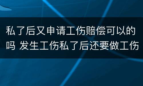 私了后又申请工伤赔偿可以的吗 发生工伤私了后还要做工伤鉴定吗