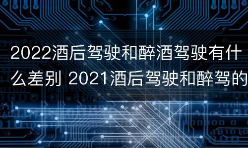 2022酒后驾驶和醉酒驾驶有什么差别 2021酒后驾驶和醉驾的区别